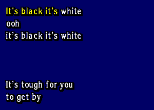 It's black it's white
ooh
it's black it's white

It's tough for you
to get by