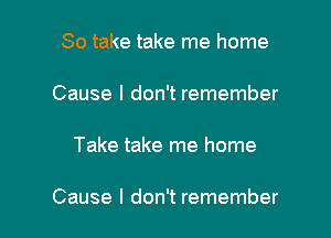 So take take me home

Cause I don't remember

Take take me home

Cause I don't remember