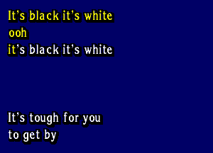 It's black it's white
ooh
it's black it's white

It's tough for you
to get by