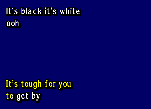 It's black it's white
ooh

It's tough for you
to get by