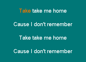 Take take me home

Cause I don't remember

Take take me home

Cause I don't remember