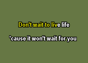 Don't wait to live life

'cause it won't wait for you