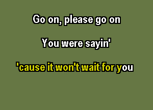 Go on, please go on

You were sayin'

'cause it won't wait for you