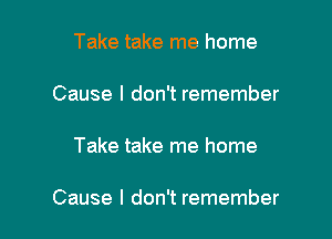 Take take me home

Cause I don't remember

Take take me home

Cause I don't remember