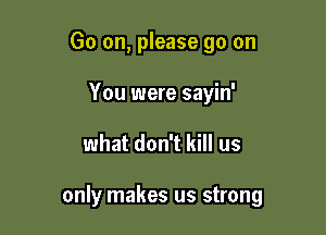 Go on, please go on
You were sayin'

what don't kill us

only makes us strong