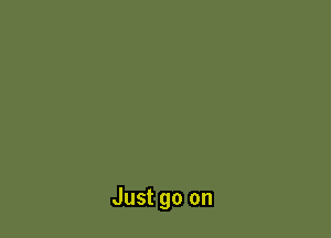 Just go on