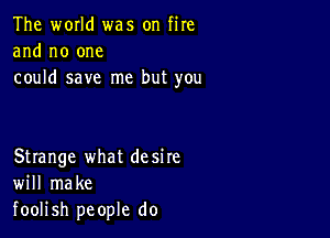 The world was on fire
and no one
could save me but you

Strange what desire
will make
foolish people do