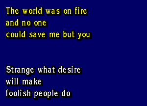 The world was on fire
and no one
could save me but you

Strange what desire
will make
foolish people do