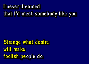 Inever dIeamcd
that I'd meet somebody like you

Strange what desire
will make
foolish people do