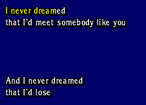 Inever dIeamcd
that I'd meet somebody like you

And I never dreamed
that I'd lose