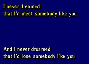 Inever dIeamcd
that I'd meet somebody like you

And I never dreamed
that I'd lose somebody like you