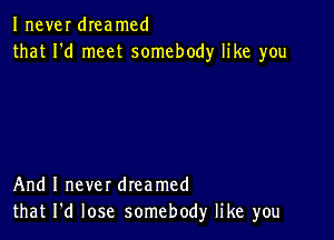 Inever dIeamcd
that I'd meet somebody like you

And I never dreamed
that I'd lose somebody like you