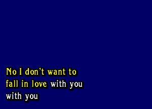 No I don't want to
fall in love with you
with you