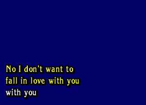 No I don't want to
fall in love with you
with you