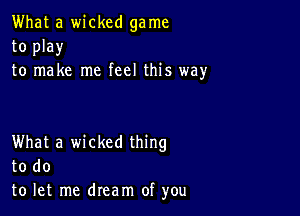 What a wicked ga me
to play
to make me feel this way

What a wicked thing
to do
to let me dream of you