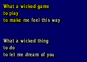 What a wicked ga me
to play
to make me feel this way

What a wicked thing
to do
to let me dream of you