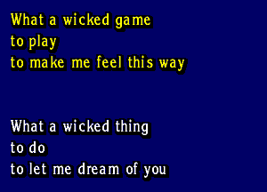 What a wicked ga me
to play
to make me feel this way

What a wicked thing
to do
to let me dream of you