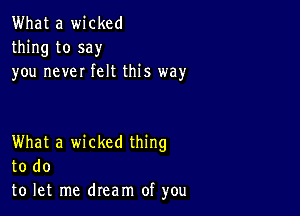 What a wicked
thing to say
you never felt this way

What a wicked thing
to do
to let me dream of you