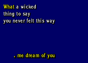 What a wicked
thing to say
you never felt this way

me dream of you