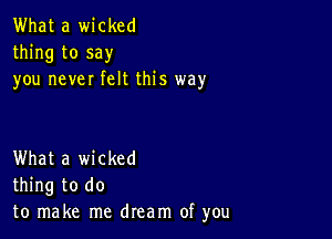 What a wicked
thing to say
you never felt this way

What a wicked
thing to do
to make me dream of you