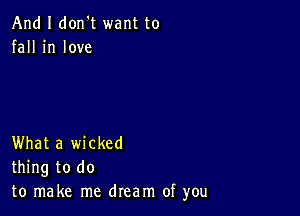 And I don't want to
fall in love

What a wicked
thing to do
to make me dream of you