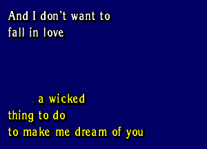 And I don't want to
fall in love

a wicked
thing to do
to make me dream of you