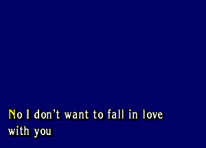 No I don't want to fall in love
with you