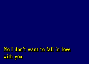 No I don't want to fall in love
with you