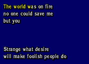 The world was on fire
no one could save me
but you

Strange what desire
will make foolish people do