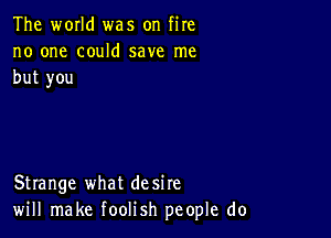 The world was on fire
no one could save me
but you

Strange what desire
will make foolish people do