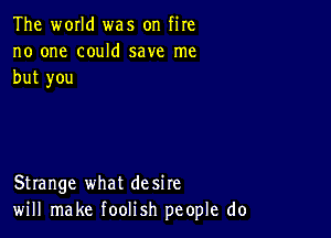 The world was on fire
no one could save me
but you

Strange what desire
will make foolish people do