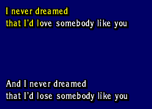 Inever dIeamcd
that I'd love somebody like you

And I never dreamed
that I'd lose somebody like you