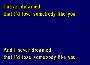 Inever dIeamcd
that I'd love somebody like you

And I never dreamed
that I'd lose somebody like you