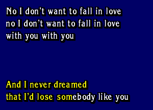 N01 don't want to fall in love
no I don't want to fall in love
with you with you

And I never dreamed
that I'd lose somebody like you