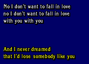 N01 don't want to fall in love
no I don't want to fall in love
with you with you

And I never dreamed
that I'd lose somebody like you