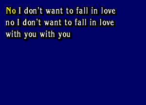 N01 don't want to fall in love
no I don't want to fall in love
with you with you