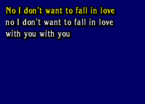 N01 don't want to fall in love
no I don't want to fall in love
with you with you