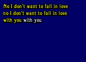 N01 don't want to fall in love
no I don't want to fall in love
with you with you