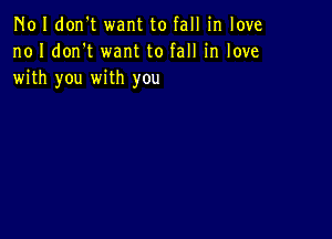 N01 don't want to fall in love
no I don't want to fall in love
with you with you