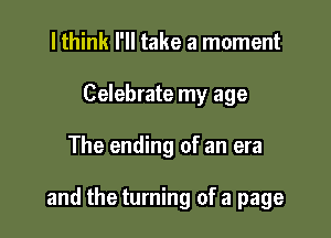 lthink I'll take a moment
Celebrate my age

The ending of an era

and the turning of a page