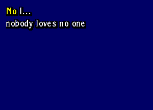 N01...
nobody loves no one