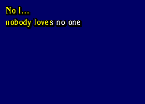 N01...
nobody loves no one