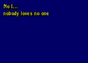 N01...
nobody loves no one