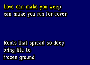 Love can make you weep
can make you run for cover

Roots that spread so deep
bring life to
frozen ground