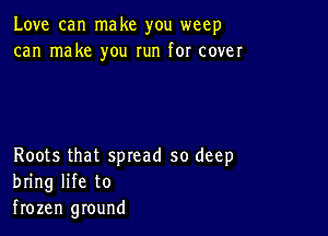 Love can make you weep
can make you run for cover

Roots that spread so deep
bring life to
frozen ground