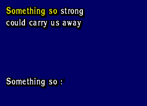 Something so strong
could cany us away

Something so