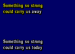 Something so strong
could cany us away

Something so strong
could carry us today