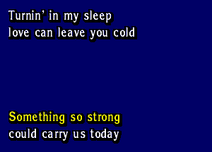 Turnin' in my sleep
love can leave you cold

Something so strong
could carry us today