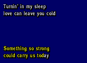 Turnin' in my sleep
love can leave you cold

Something so strong
could carry us today