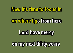 Now it's time to focus in

on where I go from here

Lord have mercy

on my next thirty years